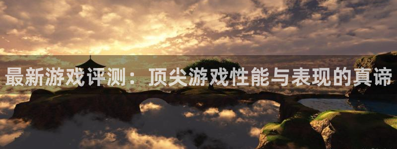 高德娱乐app：最新游戏评测：顶尖游戏性能与表现的真谛