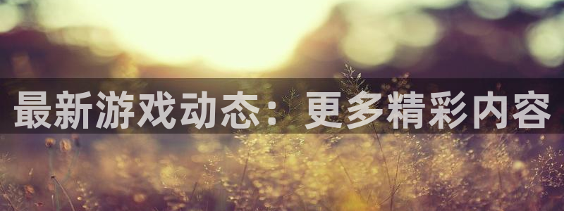 高德娱乐官方登录网址：最新游戏动态：更多精彩内容