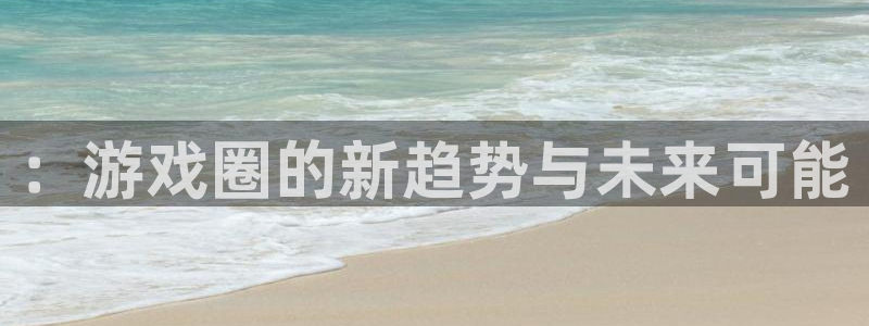 高德娱乐下载链接：：游戏圈的新趋势与未来可能