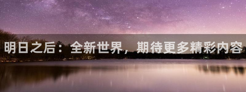 高德娱乐4开户：明日之后：全新世界，期待更多精彩内容