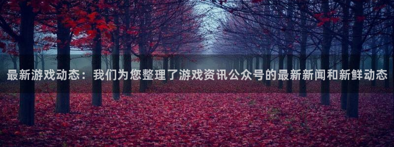 高德娱乐平台登录：最新游戏动态：我们为您整理了游戏资讯公众号