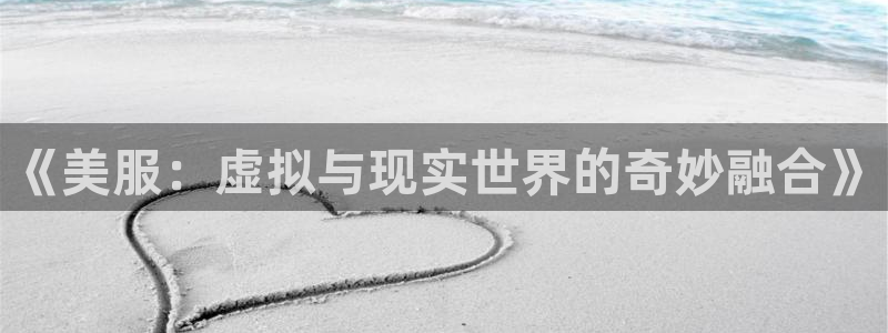 手机版高德娱乐客户端下载：《美服：虚拟与现实世界的奇妙融合》