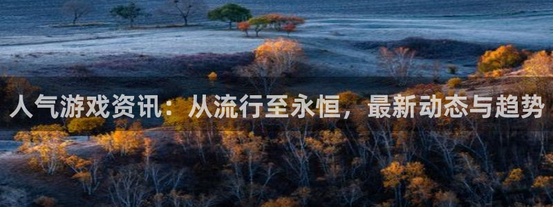 高德娱乐官方平台：人气游戏资讯：从流行至永恒，最新动态与趋势