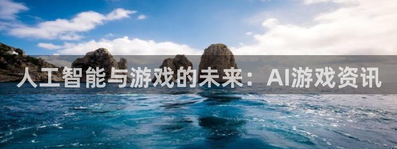 高德娱乐登录：人工智能与游戏的未来：AI游戏资讯