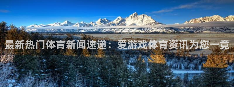 高德娱乐直属：最新热门体育新闻速递：爱游戏体育资讯为您一竟