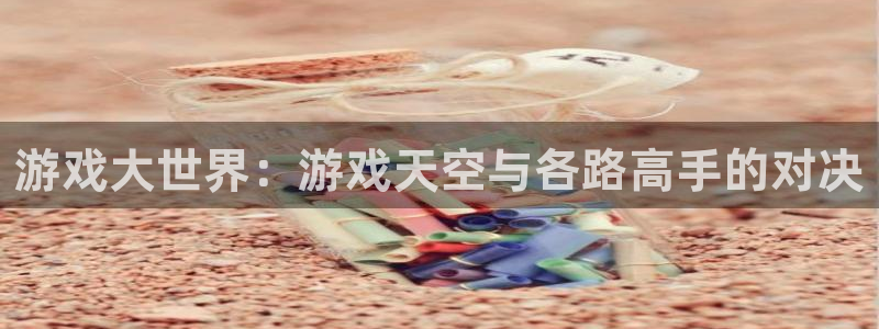 高德娱乐网址注册：游戏大世界：游戏天空与各路高手的对决