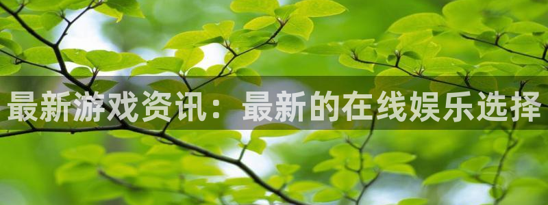 高德娱乐娱乐是真的吗：最新游戏资讯：最新的在线娱乐选择