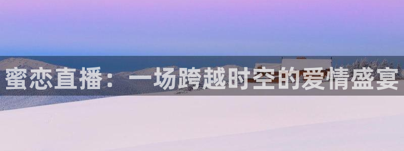 9255tv直播nba在线直播：蜜恋直播：一场跨越时空的爱情盛宴