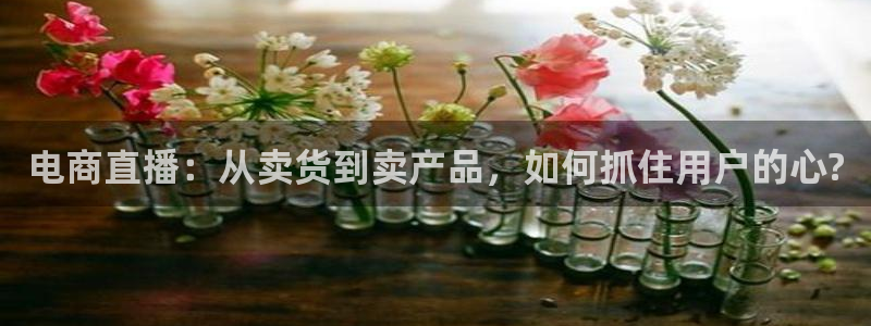 9255tv直播nba在线观看：电商直播：从卖货到卖产品，如何抓住用户的心?