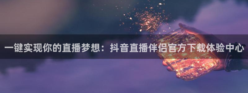 9255tv直播无插件nba：一键实现你的直播梦想：抖音直播伴侣官方下载体验中心