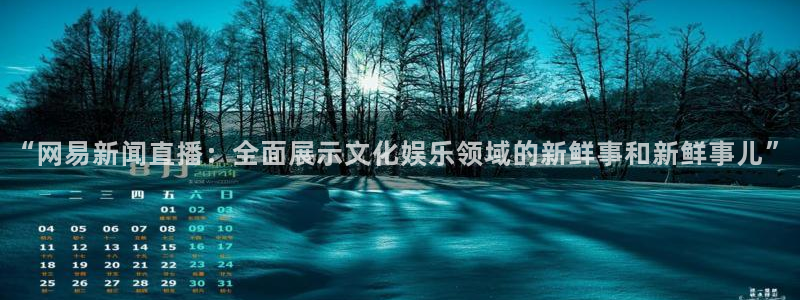 9255tv直播nba在线观看：“网易新闻直播：全面展示文化娱乐领域的新鲜事和新鲜事儿”